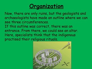 Organization
Now, there are only ruins, but the geologists and
archaeologists have made an outline where we can
see three circumferences.
If this outline was correct, there was an
entrance. From there, we could see an altar.
Here, specialists think that the indigenous
practised their religious rituals.
 