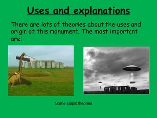 Uses and explanations
There are lots of theories about the uses and
origin of this monument. The most important
are:
Some stupid theories
 