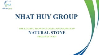 THE LEADING MANUFACTURER AND EXPORTER OF
NATURAL STONE
FROM VIETNAM
NHAT HUY GROUP
 