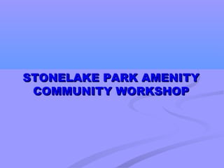 STONELAKE PARK AMENITY
 COMMUNITY WORKSHOP
 