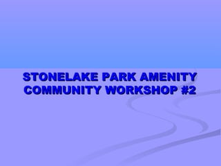 STONELAKE PARK AMENITYSTONELAKE PARK AMENITY
COMMUNITY WORKSHOP #2COMMUNITY WORKSHOP #2
 