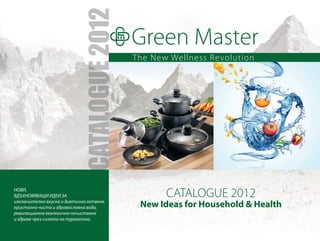 Green Master
CATALOGUE 2012
New Ideas for Household & Health
The New Wellness Revolution
НОВИ,
ВДЪХНОВЯВАЩИ ИДЕИ ЗА
изключително вкусно и диетично готвене,
кристално чиста и здравословна вода,
революционно екологично почистване
и здраве чрез силата на турмалина.
 