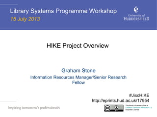HIKE Project Overview
Graham Stone
Information Resources Manager/Senior Research
Fellow
Library Systems Programme Workshop
15 July 2013
This work is licensed under a
Creative Commons Attribution 3.0
Unported License
#JiscHIKE
http://eprints.hud.ac.uk/17954
 