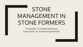 STONE
MANAGEMENT IN
STONE FORMERS
Presented By : Dr. Mustafa Salih Moosa
Supervised By : Dr. Ali Abdulrazaq Attarbashi
 