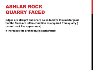 ASHLAR ROCK
QUARRY FACED
Edges are straight and sharp so as to have thin mortar joint
but the faces are left in condition as acquired from quarry (
natural rock like appearance)
It increases the architectural appearance
 