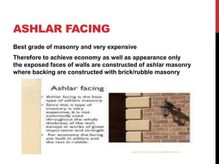 ASHLAR FACING
Best grade of masonry and very expensive
Therefore to achieve economy as well as appearance only
the exposed faces of walls are constructed of ashlar masonry
where backing are constructed with brick/rubble masonry
 