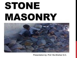 STONE
MASONRY
Presentation by- Prof. Ms.Sherkar G.C.
 