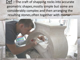 Def :-The craft of shapping rocks into accurate
geometric shapes,mostly simple but some are
considerably complex and then arranging the
resulting stones,often together with mortar .
 