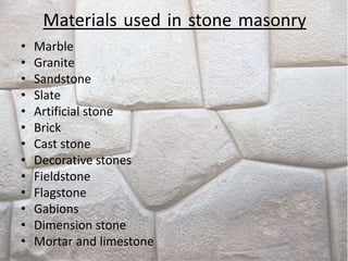 Materials used in stone masonry
• Marble
• Granite
• Sandstone
• Slate
• Artificial stone
• Brick
• Cast stone
• Decorative stones
• Fieldstone
• Flagstone
• Gabions
• Dimension stone
• Mortar and limestone
 