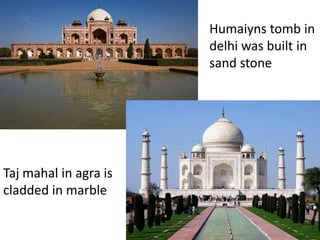 Humaiyns tomb in
delhi was built in
sand stone
Taj mahal in agra is
cladded in marble
 