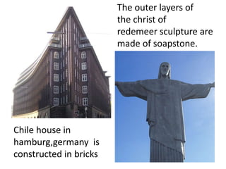 Chile house in
hamburg,germany is
constructed in bricks
The outer layers of
the christ of
redemeer sculpture are
made of soapstone.
 