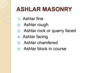 ASHLAR MASONRY
1) Ashlar fine
2) Ashlar rough
3) Ashlar rock or quarry faced
4) Ashlar facing
5) Ashlar chamfered
6) Ashlar block in course
 