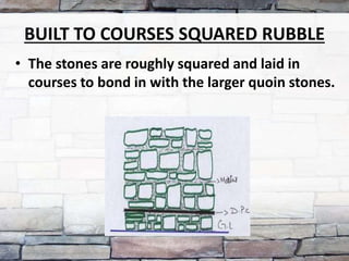 BUILT TO COURSES SQUARED RUBBLE
• The stones are roughly squared and laid in
courses to bond in with the larger quoin stones.
 