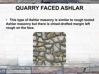 QUARRY FACED ASHLAR
• This type of Ashlar masonry is similar to rough tooled
Ashlar masonry but there is chisel-drafted margin left
rough on the face.
 