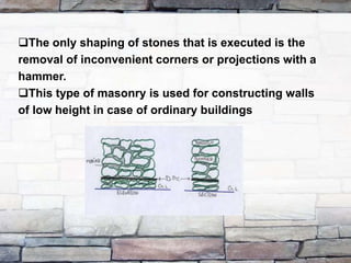 The only shaping of stones that is executed is the
removal of inconvenient corners or projections with a
hammer.
This type of masonry is used for constructing walls
of low height in case of ordinary buildings
 