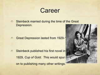 Career
Steinbeck married during the time of the Great
Depression.

Great Depression lasted from 1929-1939

Steinbeck published his first novel in
1929, Cup of Gold. This would spur him
on to publishing many other writings.

 