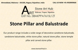 www.stonearthub.in
Our product range includes a wide range of decorative sandstone balustrade,
sandstone balustrades, white stone pillar, natural stone pillar, stone temple
pillar and carved stone pillar.
CALL US NOW +91-9928909666
Ahmedabad, Makrana – 341505, Nagaur, Rajasthan, India
Stone Pillar and Balustrade
 