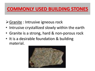 COMMONLY USED BUILDING STONES
Granite : Intrusive igneous rock
• Intrusive crystallized slowly within the earth
• Granite is a strong, hard & non-porous rock
• It is a desirable foundation & building
material.
 