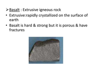 Basalt : Extrusive igneous rock
• Extrusive:rapidly crystallized on the surface of
earth
• Basalt is hard & strong but it is porous & have
fractures
 