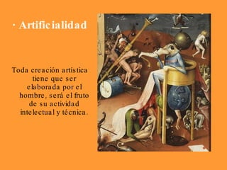 · Artificialidad Toda creación artística tiene que ser elaborada por el hombre, será el fruto de su actividad intelectual y técnica. 