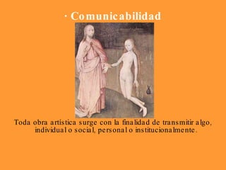 · Comunicabilidad Toda obra artística surge con la finalidad de transmitir algo, individual o social, personal o institucionalmente.  