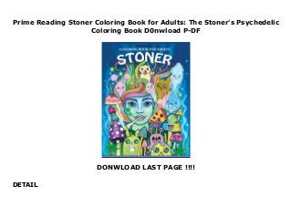 Prime Reading Stoner Coloring Book for Adults: The Stoner's Psychedelic
Coloring Book D0nwload P-DF
DONWLOAD LAST PAGE !!!!
DETAIL
The perfect way to settle down and chillax for the evening so grab some buds, some junk food and get lost in this trippy Psychedelic dream. -This book features 25 hand-drawn designs featuring cute, stoner creatures with big glassy eyes - Each page is printed single sided and on both black and white pages so there are 50 pages in all. -Contains free PDF inside To see more images follow @stonercoloringbook on Instagram. Tags: coloring book, adult coloring book, cannabis coloring books, stoner coloring book, adult coloring book, stoner gifts, coloring book for adults, weed gift, ganja art, funny gift
 