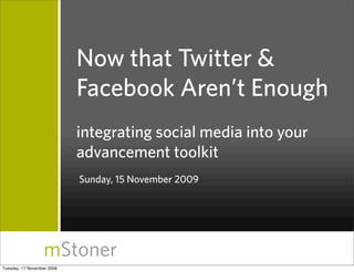 Now that Twitter &
                            Facebook Aren’t Enough
                            integrating social media into your
                            advancement toolkit
                            Sunday, 15 November 2009




                  mStoner
Tuesday, 17 November 2009
 