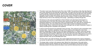 COVER
• This album cover was influenced by the Paris riots of 1968. The painting is titles ‘Bye Bye Badman’
and is also influence for the song with the same title. This infers how the music of the Stone Roses
is rather patriotic, Enhanced by the red, white and blue streaks across the left side of the painting.
Although the Stone Roses were British, the use of the French Flag widens their audience and
appeals to other countries. It could also show how their motive in music is to give their audiences
hope and focus more on the meaning of the songs – generating an identity through this.
• The lemons on the cover are significant in that Ian Brown and John Squire discovered in a
documentary that in the Paris riots, lemons were used as an antidote to tear gas. This is an
intertextual reference in the sense that it links to something else, yet it also acts as inspiration for
the bands enigma. The use of these lemons further infers a sense of protection by the less
obvious things. Which, could link to how their music although may not seem influential or useful, is
clearly something that is valuable to the audience.
• In terms of how the lemons are presented, there are three. This conforms to the composition point
of using odds – therefore, appealing t the eye of the audience and making the cover more
effective. Additionally, the way that one of the slices replaces the O in ‘Roses’ could infer that the
story of the Paris Riots is rather significant to them and made them who they are as a band. This
overall develops their identity. Furthermore, the way that they have been influenced by an event in
history could place them no higher or lower than the audience, which is more effective in the
aspect that their music can be identified with more.
• The font used is very bold and blocky, this could suggest that the band had a strong message to
put across. As well as this, it is centralised which could infer that there is a significance about them
• The design style is similar to the abstract style. Mainly the initial phases of the style before
geometry became popular. Abstract art was influenced by expression and influence which is
extremely suited to the story behind this album cover and the inferences that can be made.
 