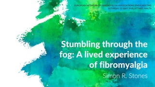Stumbling through the
fog: A lived experience
of fibromyalgia
EUROPEAN NETWORK OF FIBROMYALGIA ASSOCIATIONS (ENFA) MEETING
SATURDAY 12 MAY 2018, ATTARD, MALTA
Simon R. Stones
 