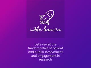 The basics
Let’s revisit the
fundamentals of patient
and public involvement
and engagement in
research
 