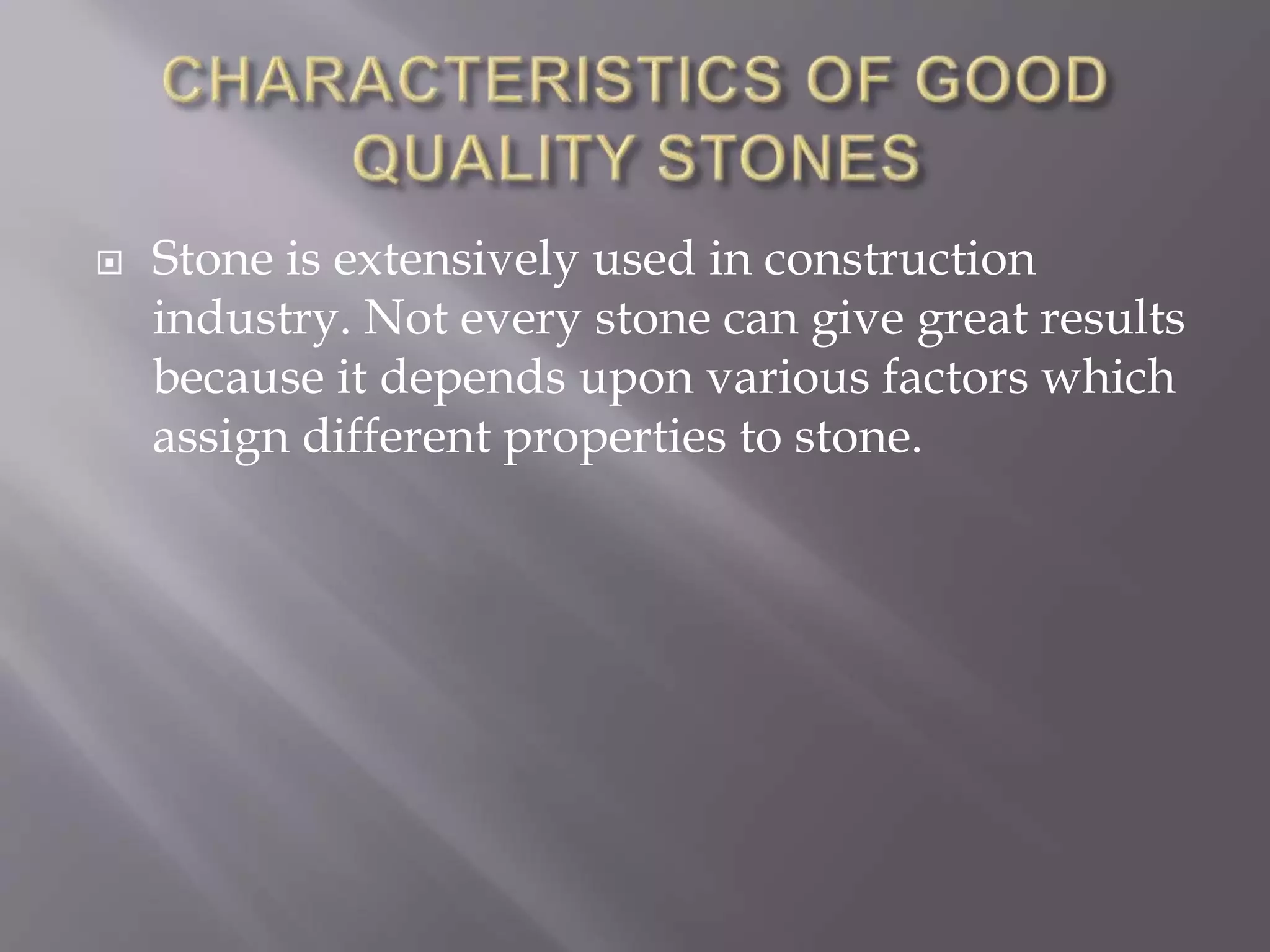  Stone is extensively used in construction
industry. Not every stone can give great results
because it depends upon various factors which
assign different properties to stone.
 