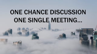 ONE CHANCE DISCUSSION
ONE SINGLE MEETING…
 