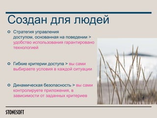 Создан для людей
Стратегия управления
доступом, основанная на поведении >
удобство использования гарантировано
технологией

Гибкие критерии доступа > вы сами
выбираете условия в каждой ситуации

Динамическая безопасность > вы сами
контролируете приложения, в
зависимости от заданных критериев

 