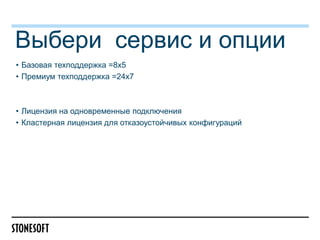 Выбери сервис и опции
• Базовая техподдержка =8х5
• Премиум техподдержка =24х7

• Лицензия на одновременные подключения
• Кластерная лицензия для отказоустойчивых конфигураций

 