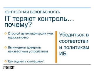 КОНТЕСТНАЯ БЕЗОПАСНОСТЬ

IT теряют контроль…
почему?
Строгой аутентификации уже
недостаточно
Вынуждены доверять
неизвестным устройствам
Как оценить ситуацию?

Убедиться в
соответстви
и политикам
ИБ

 