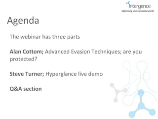 Optimising your connected world.



Agenda
The webinar has three parts

Alan Cottom; Advanced Evasion Techniques; are you
protected?

Steve Turner; Hyperglance live demo

Q&A section
 