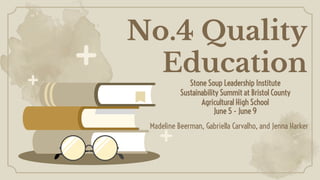 No.4 Quality
Education
Madeline Beerman, Gabriella Carvalho, and Jenna Harker
Stone Soup Leadership Institute
Sustainability Summit at Bristol County
Agricultural High School
June 5 - June 9
 