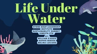 Life Under
Water
BY:
WILLIAM O'KEEFE
SOPHIE BERGES
MELINA LUCIANO
STONE SOUP LEADERSHIP
INSTITUTE
SUSTAINABILITY SUMMIT
JUNE5TH-9TH
 