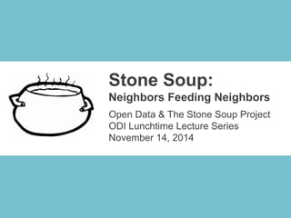 Stone Soup:
Neighbors Feeding Neighbors
Open Data & The Stone Soup Project
ODI Lunchtime Lecture Series
November 14, 2014
 