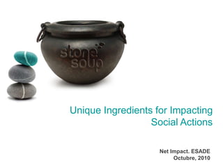 Unique Ingredients for Impacting Social Actions Net Impact. ESADE Octubre, 2010 
