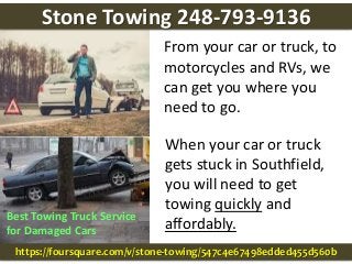 From your car or truck, to
motorcycles and RVs, we
can get you where you
need to go.
Best Towing Truck Service
for Damaged Cars
When your car or truck
gets stuck in Southfield,
you will need to get
towing quickly and
affordably.
https://foursquare.com/v/stone-towing/547c4e67498edded455d560b
Stone Towing 248-793-9136
 