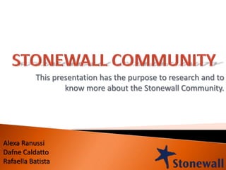 This presentation has the purpose to research and to
                   know more about the Stonewall Community.




Alexa Ranussi
Dafne Caldatto
Rafaella Batista
 