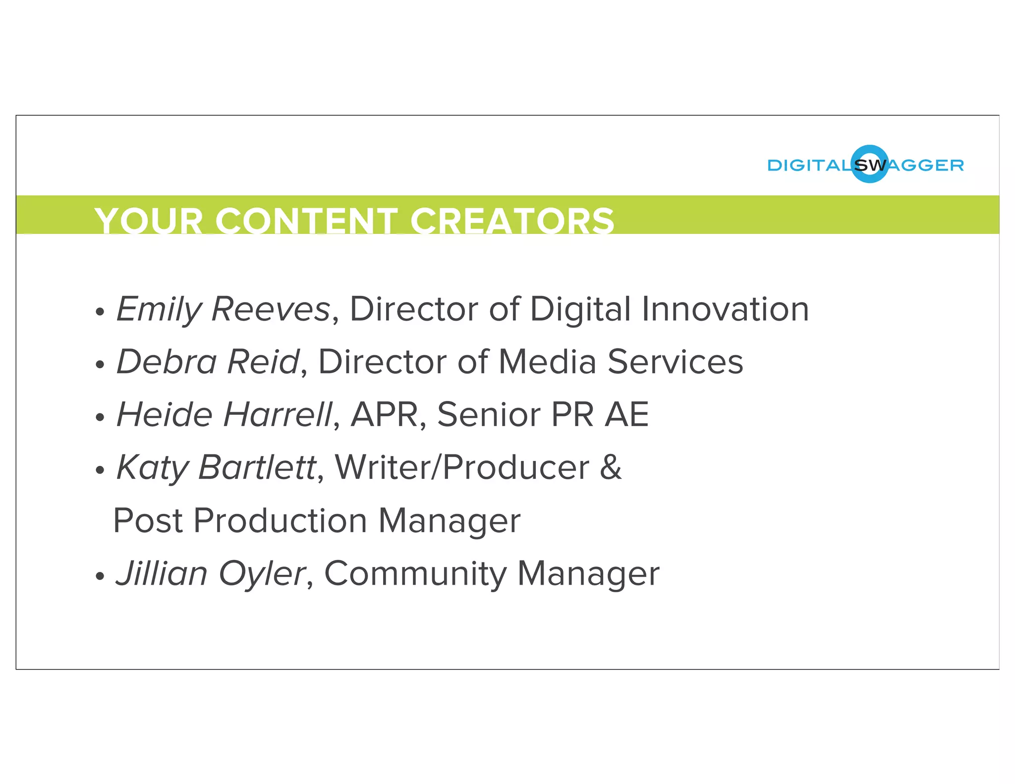 digitalswagger
• Emily Reeves, Director of Digital Innovation
• Debra Reid, Director of Media Services
• Heide Harrell, APR, Senior PR AE
• Katy Bartlett, Writer/Producer &
Post Production Manager
• Jillian Oyler, Community Manager
YOUR CONTENT CREATORS
 
