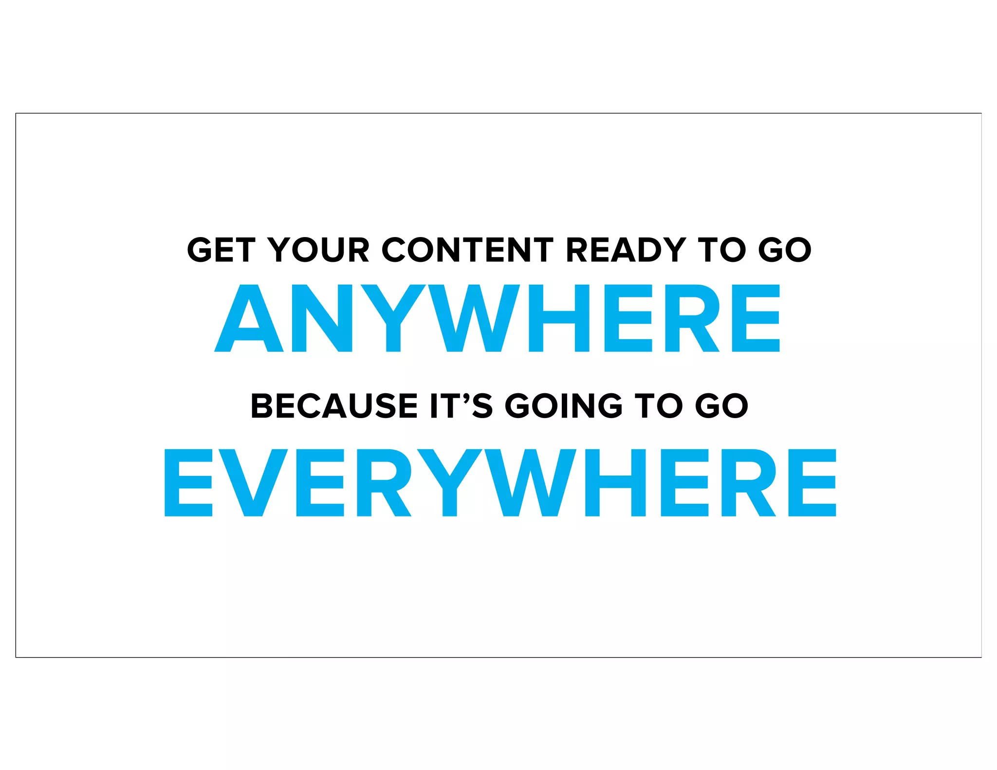 GET YOUR CONTENT READY TO GO
ANYWHERE
BECAUSE IT’S GOING TO GO
EVERYWHERE
 