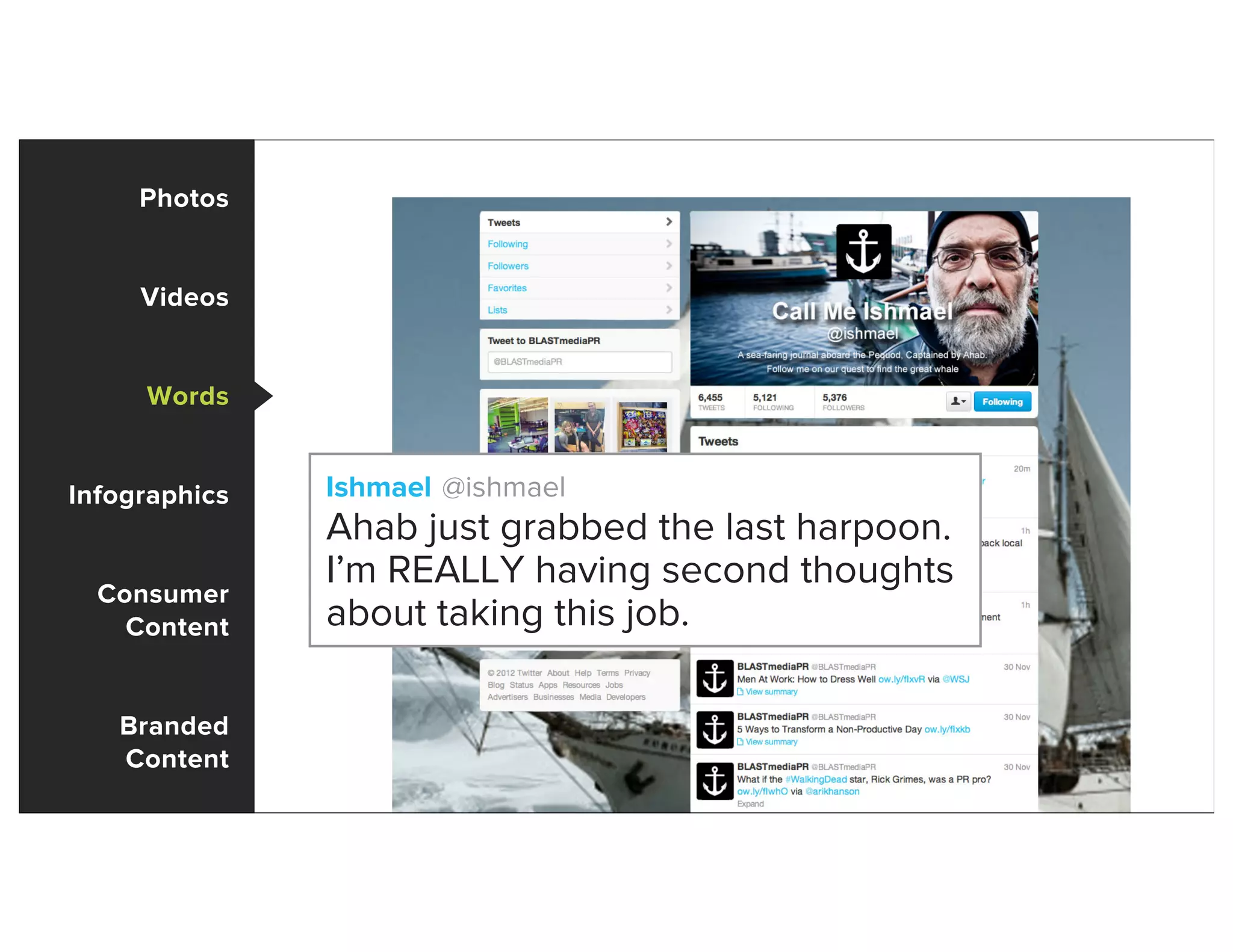 Photos
Videos
Words
Infographics
Consumer
Content
Branded
Content
Ishmael @ishmael
Ahab just grabbed the last harpoon.
I’m REALLY having second thoughts
about taking this job.
 
