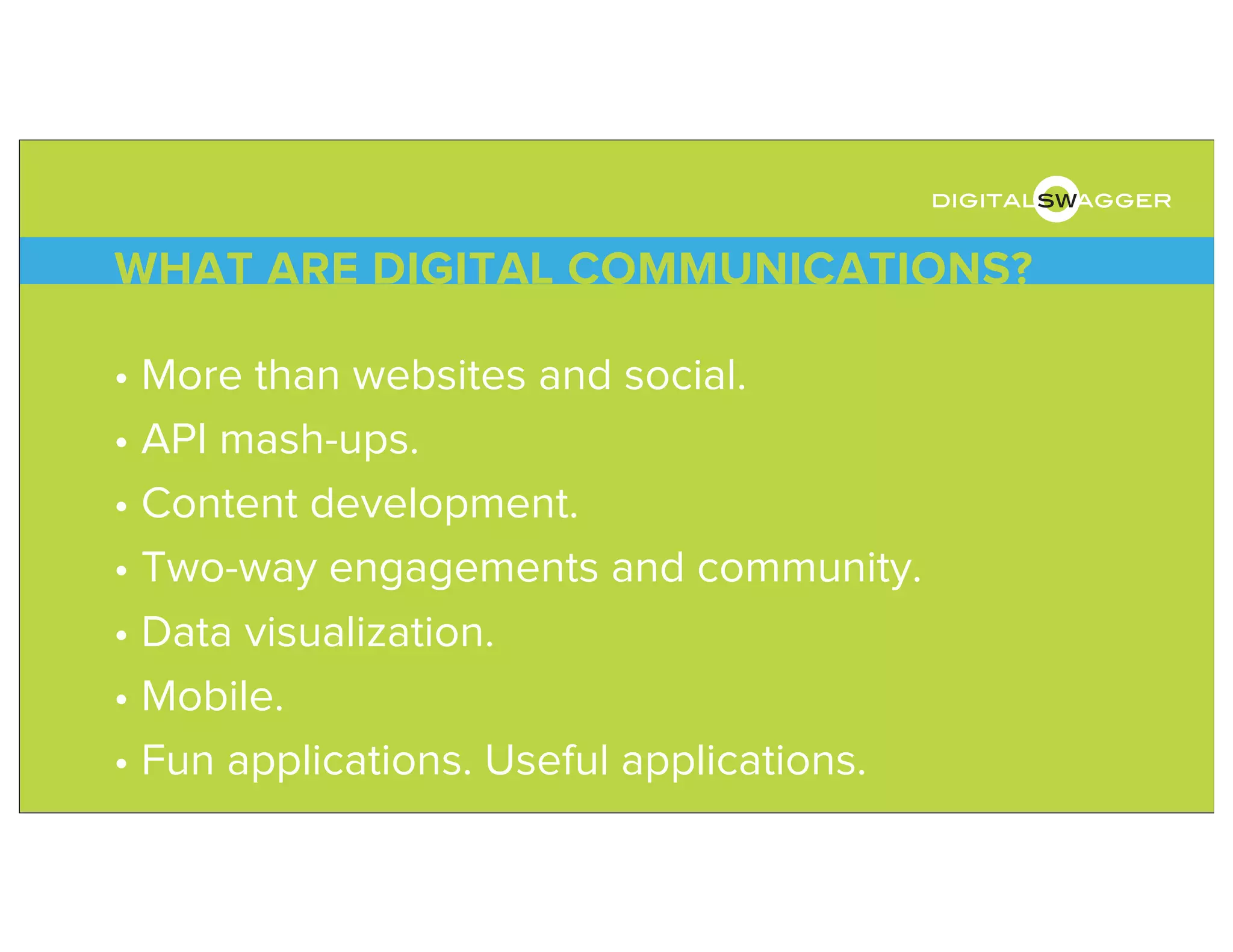 • More than websites and social.
• API mash-ups.
• Content development.
• Two-way engagements and community.
• Data visualization.
• Mobile.
• Fun applications. Useful applications.
WHAT ARE DIGITAL COMMUNICATIONS?
digitalswagger
 
