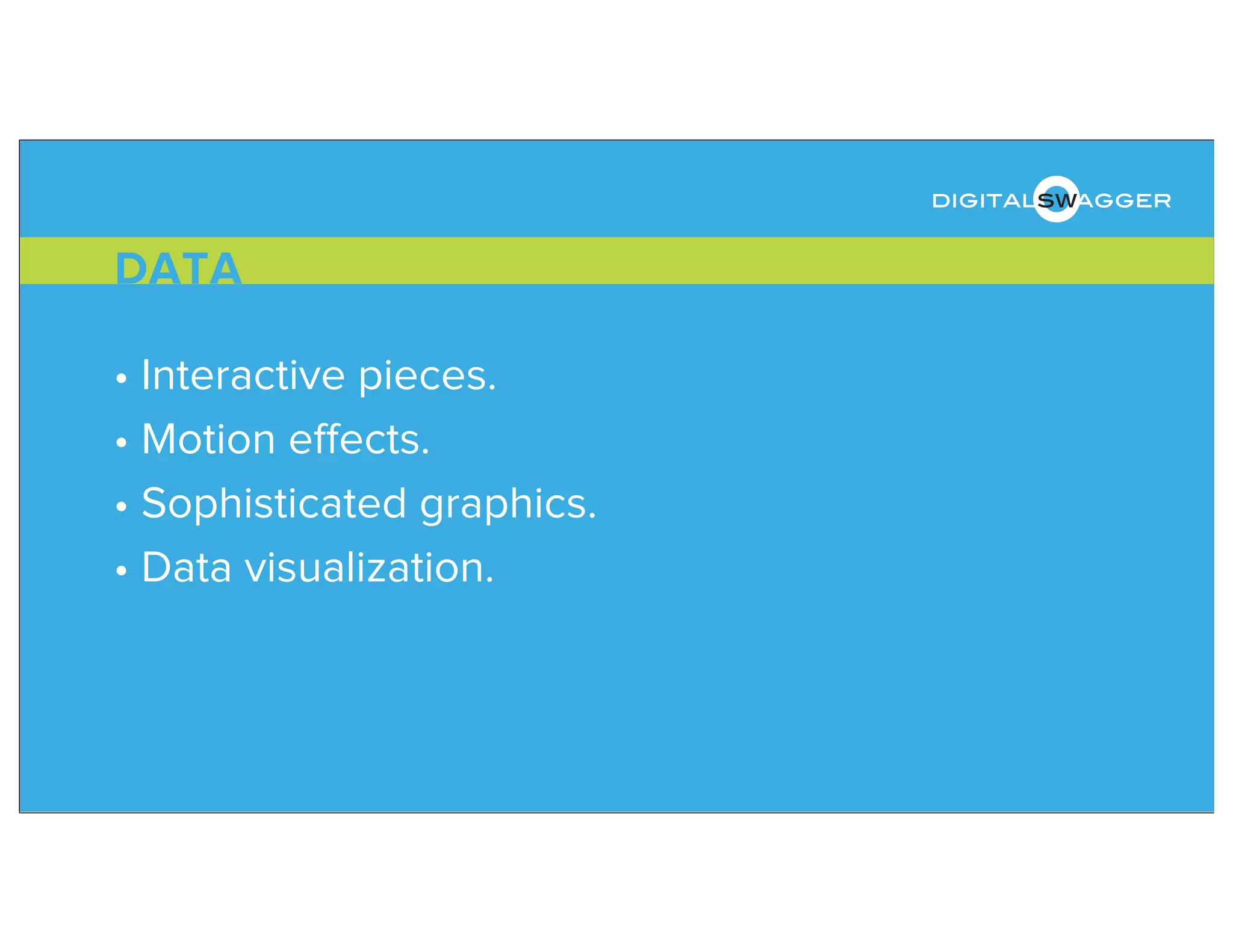 • Interactive pieces.
• Motion eﬀects.
• Sophisticated graphics.
• Data visualization.
DATA
digitalswagger
 