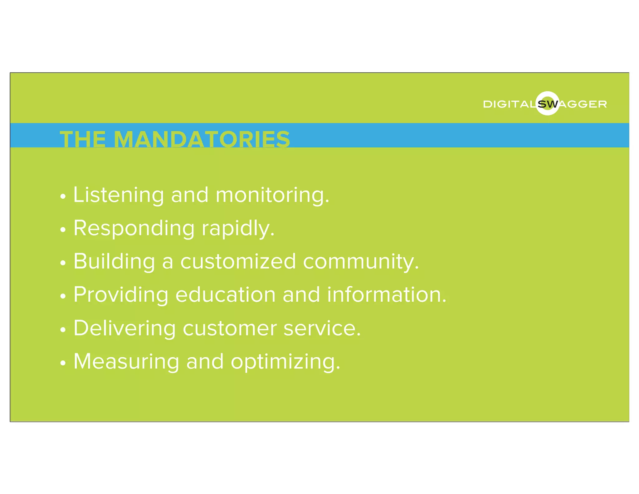 • Listening and monitoring.
• Responding rapidly.
• Building a customized community.
• Providing education and information.
• Delivering customer service.
• Measuring and optimizing.
THE MANDATORIES
digitalswagger
 