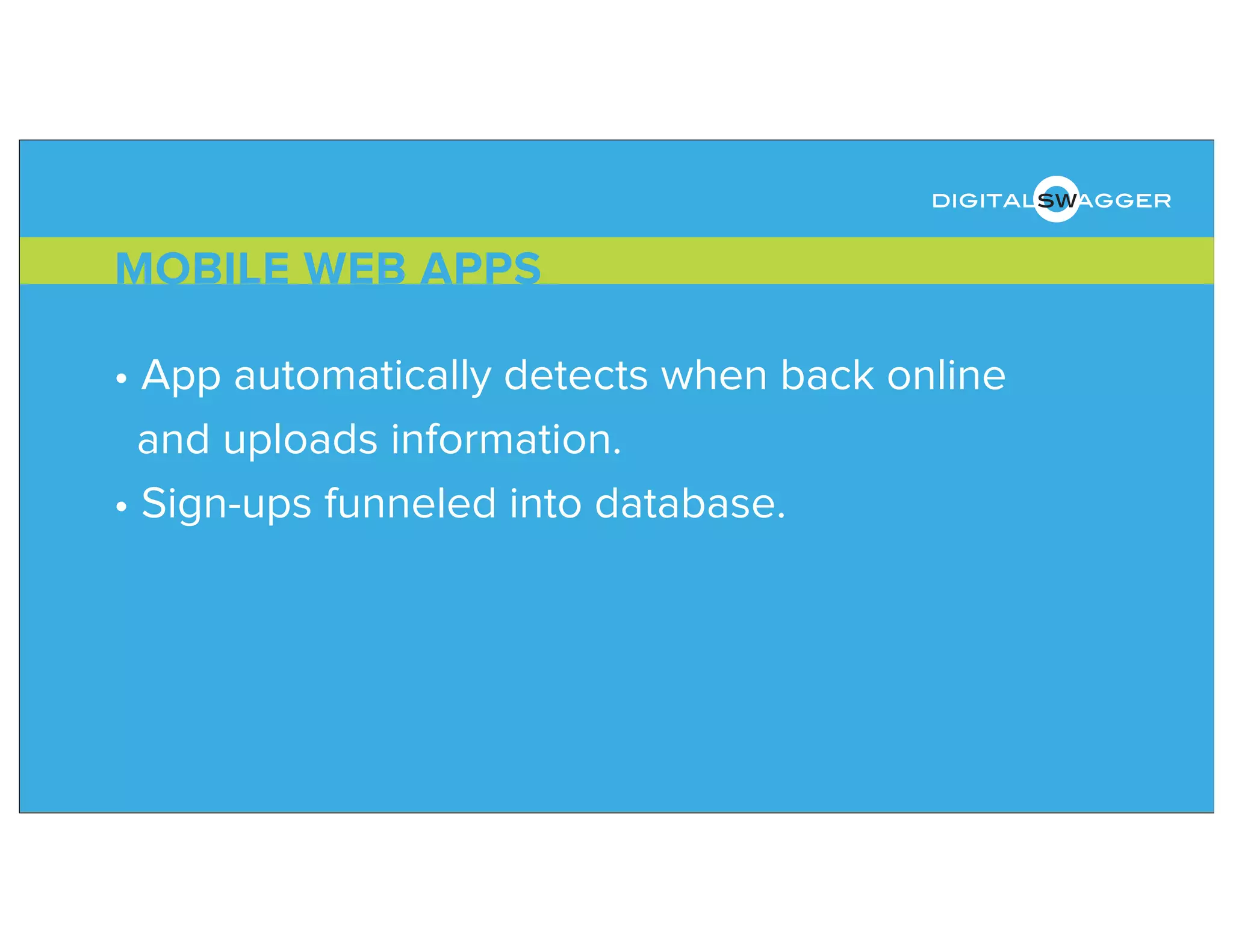 • App automatically detects when back online
and uploads information.
• Sign-ups funneled into database.
MOBILE WEB APPS
digitalswagger
 