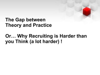 The Gap between  Theory and Practice Or… Why Recruiting is Harder than you Think (a lot harder) ! 